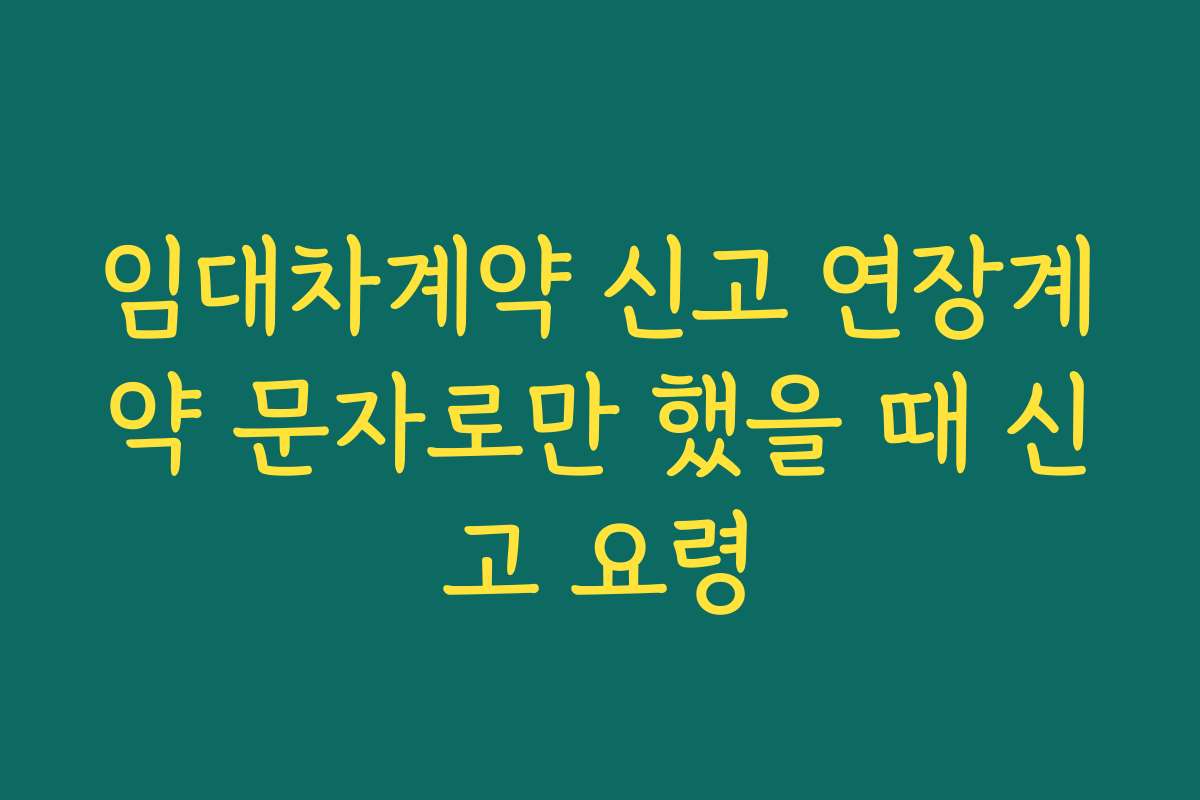 임대차계약 신고 연장계약 문자로만 했을 때 신고 요령