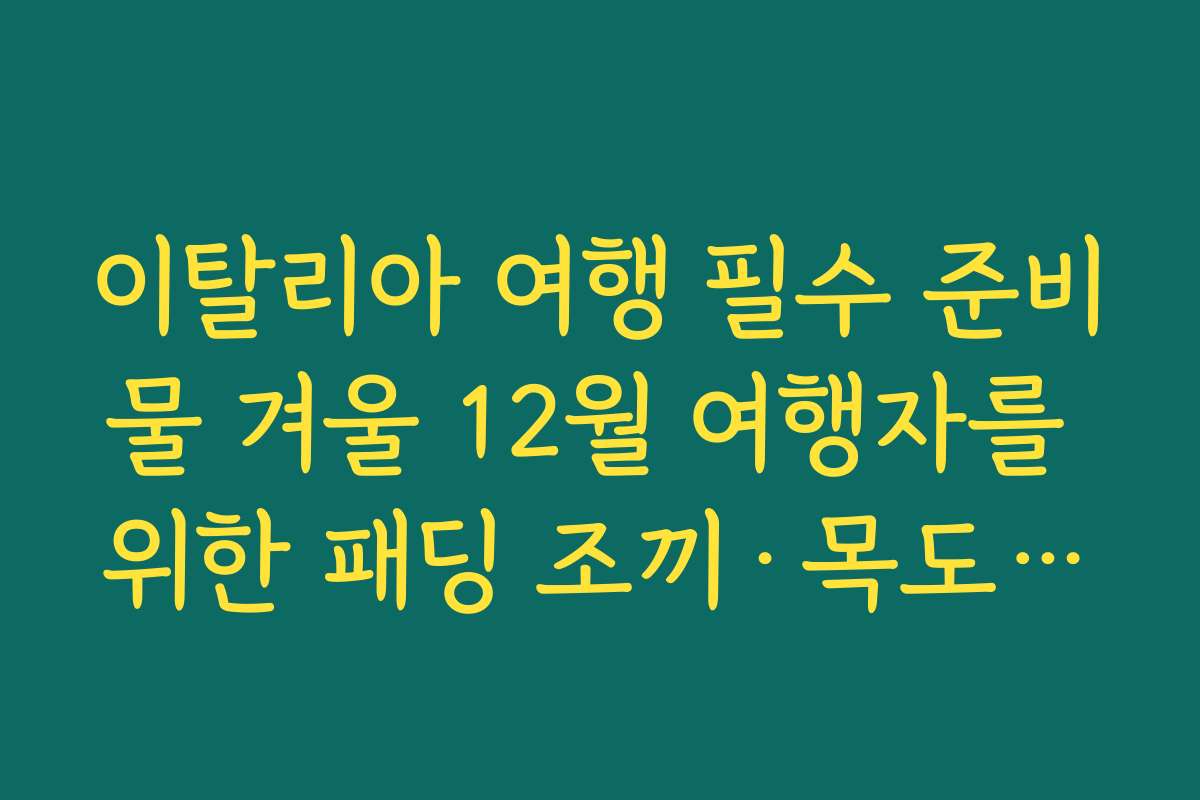이탈리아 여행 필수 준비물 겨울 12월 여행자를 위한 패딩 조끼·목도리·장갑 리스트 이탈리아 여행 필수 준비물 겨울 12월 여행자를 위한 패딩 조끼·목도리·장갑 리스트