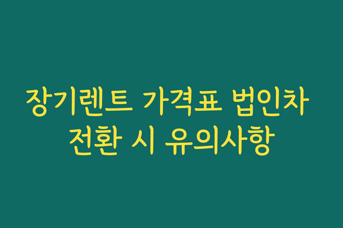 장기렌트 가격표 법인차 전환 시 유의사항 장기렌트 가격표 법인차 전환 시 유의사항