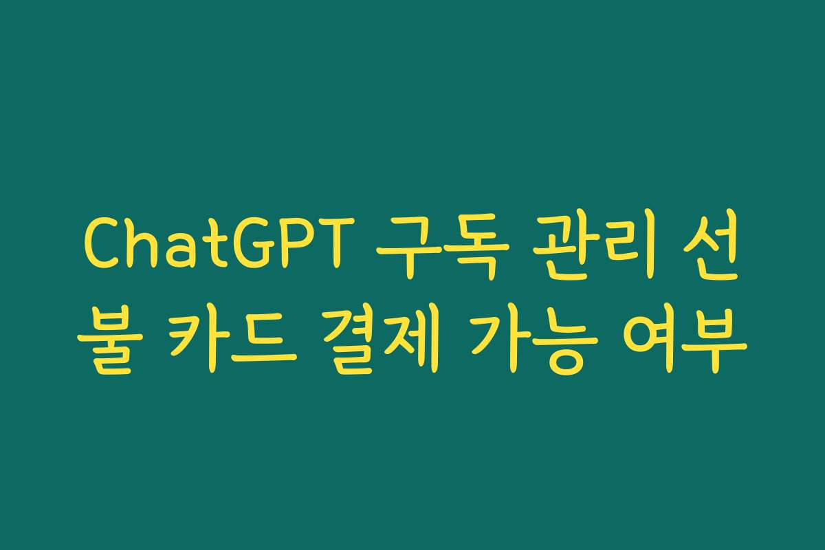 ChatGPT 구독 관리 선불 카드 결제 가능 여부 ChatGPT 구독 관리 선불 카드 결제 가능 여부