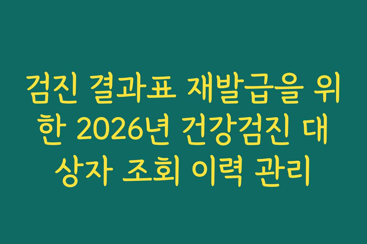 검진 결과표 재발급을 위한 2026년 건강검진 대상자 조회 이력 관리 검진 결과표 재발급을 위한 2026년 건강검진 대상자 조회 이력 관리