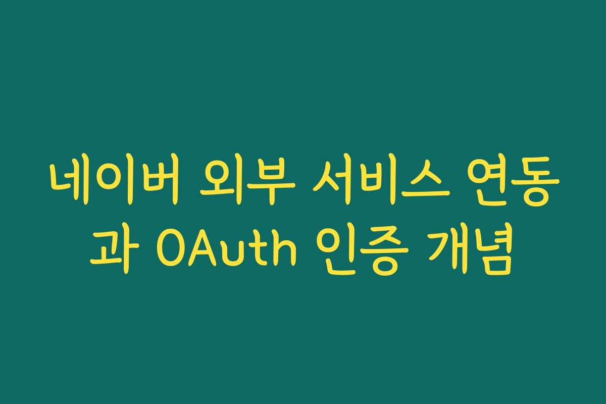 네이버 외부 서비스 연동과 OAuth 인증 개념