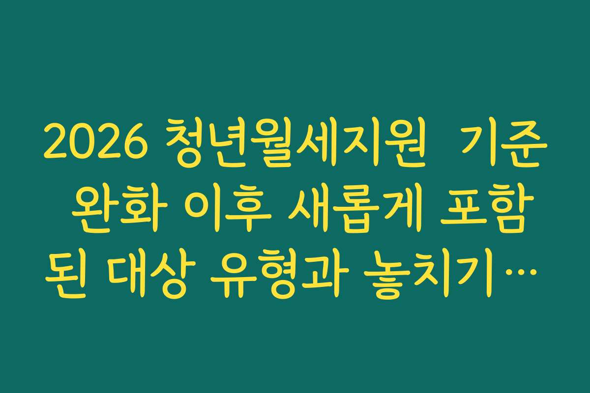 2026 청년월세지원  기준 완화 이후 새롭게 포함된 대상 유형과 놓치기 쉬운 조건