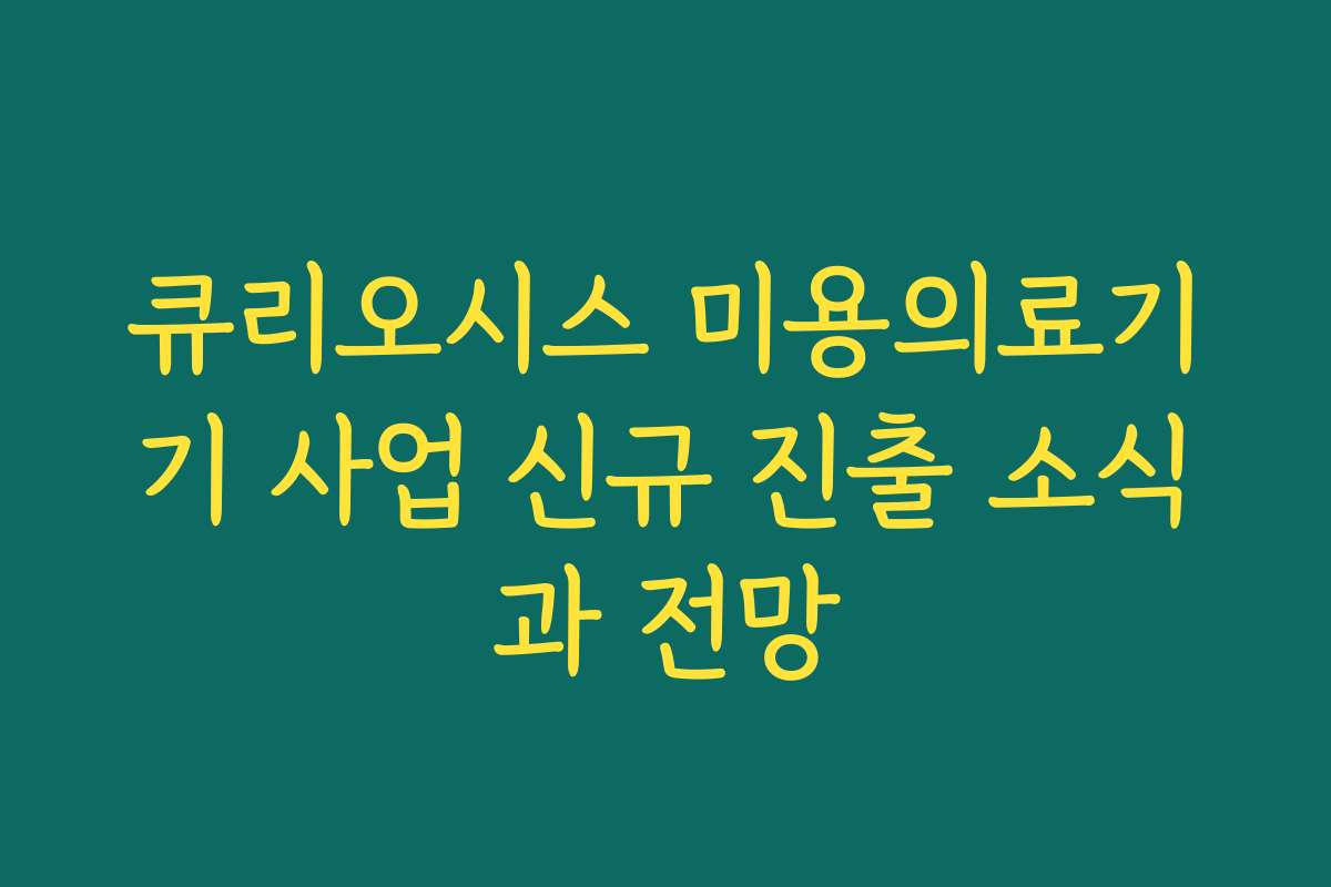 큐리오시스 미용의료기기 사업 신규 진출 소식과 전망