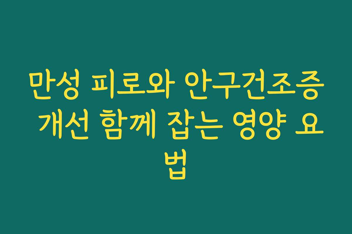 만성 피로와 안구건조증 개선 함께 잡는 영양 요법 만성 피로와 안구건조증 개선 함께 잡는 영양 요법
