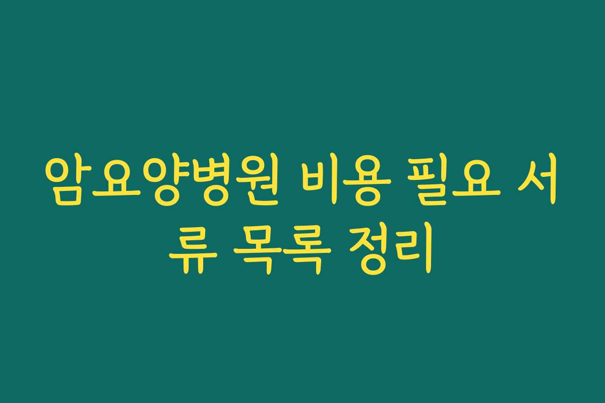 암요양병원 비용 필요 서류 목록 정리 암요양병원 비용 필요 서류 목록 정리