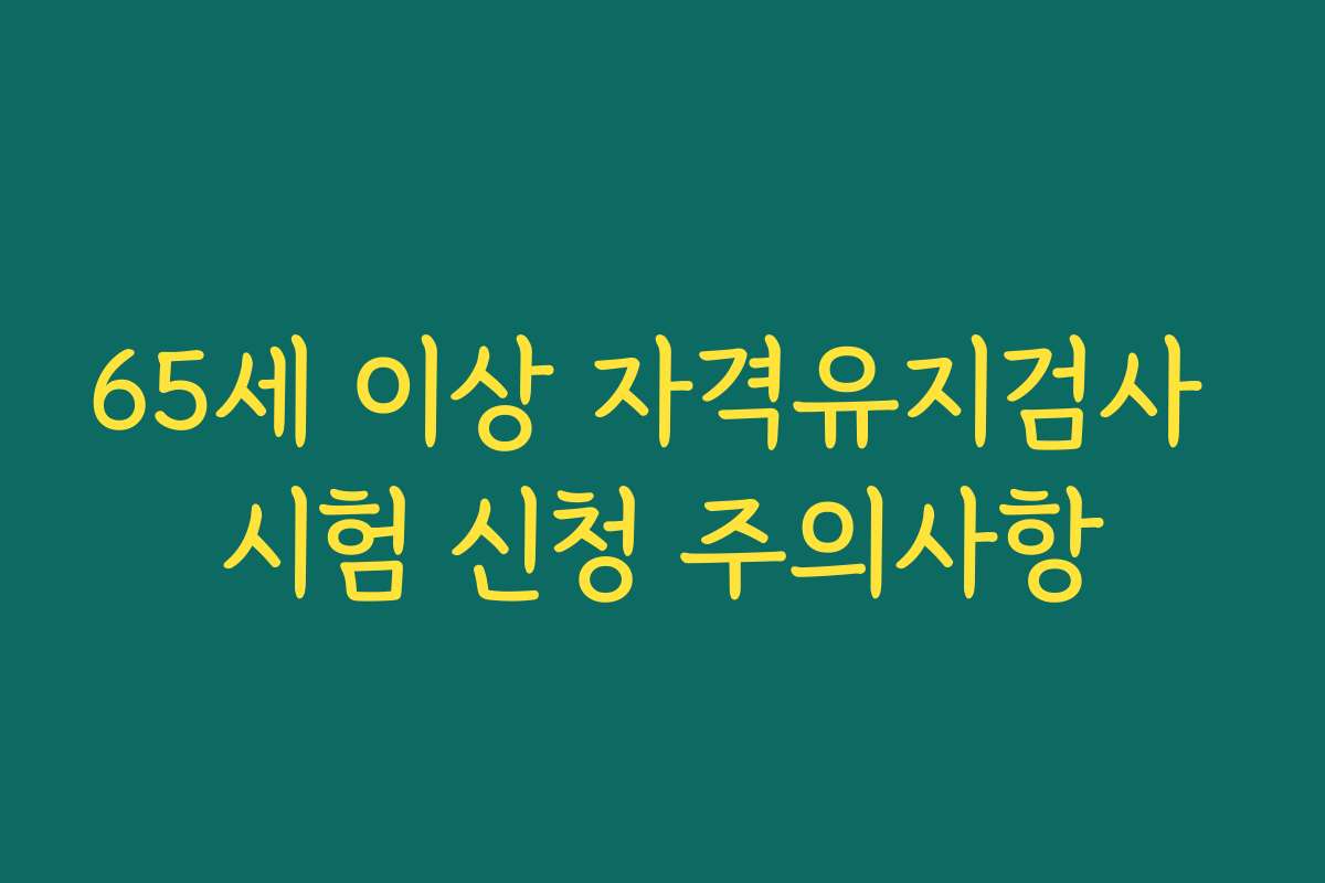 65세 이상 자격유지검사 시험 신청 주의사항 65세 이상 자격유지검사 시험 신청 주의사항