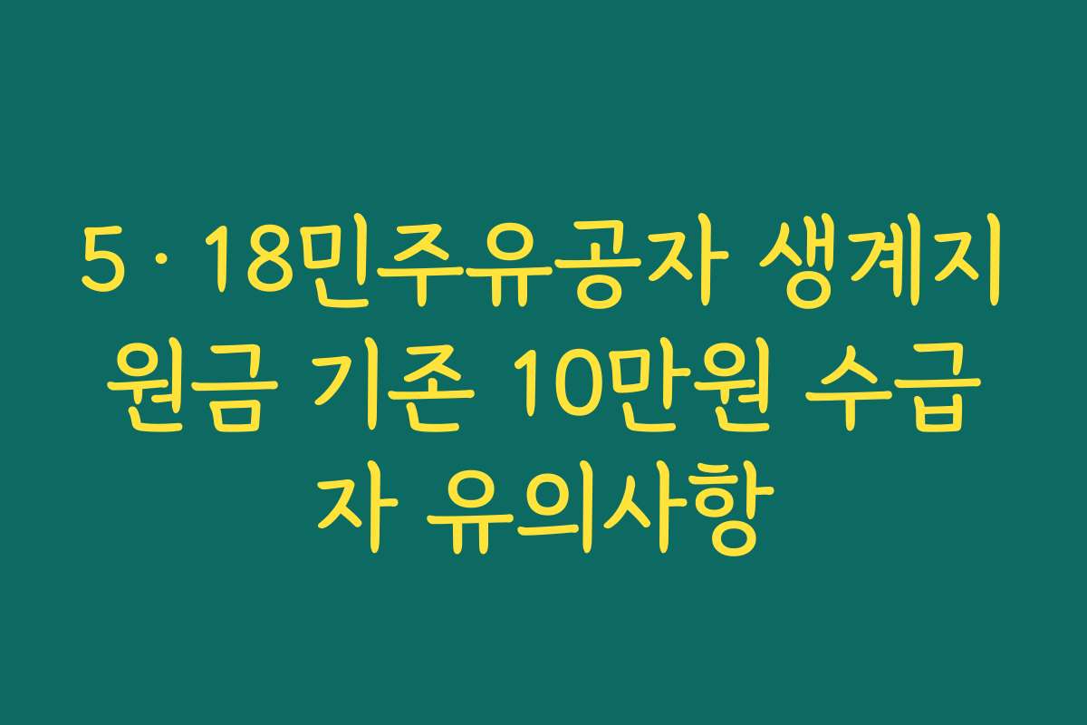 5·18민주유공자 생계지원금 기존 10만원 수급자 유의사항