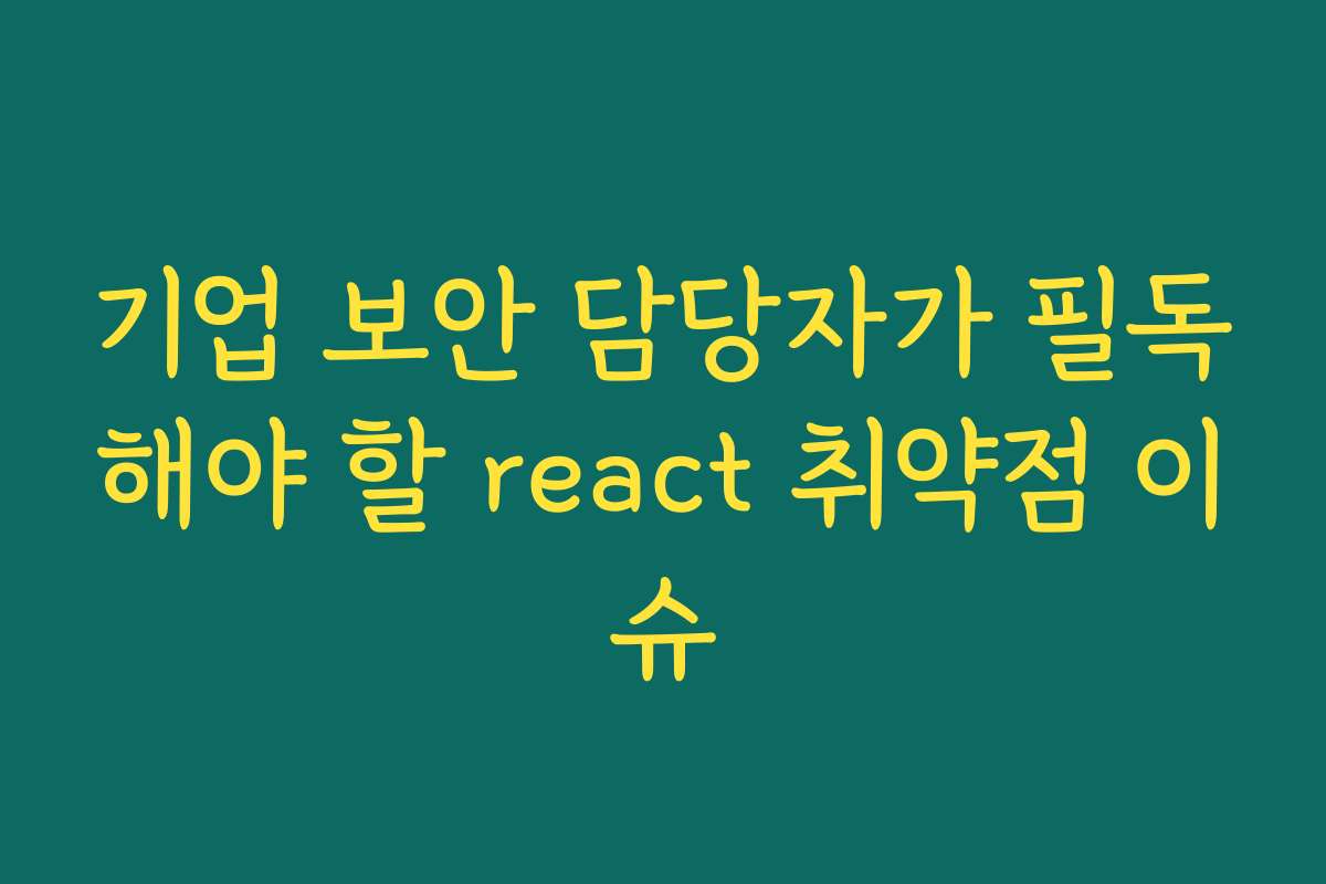 기업 보안 담당자가 필독해야 할 react 취약점 이슈 기업 보안 담당자가 필독해야 할 react 취약점 이슈