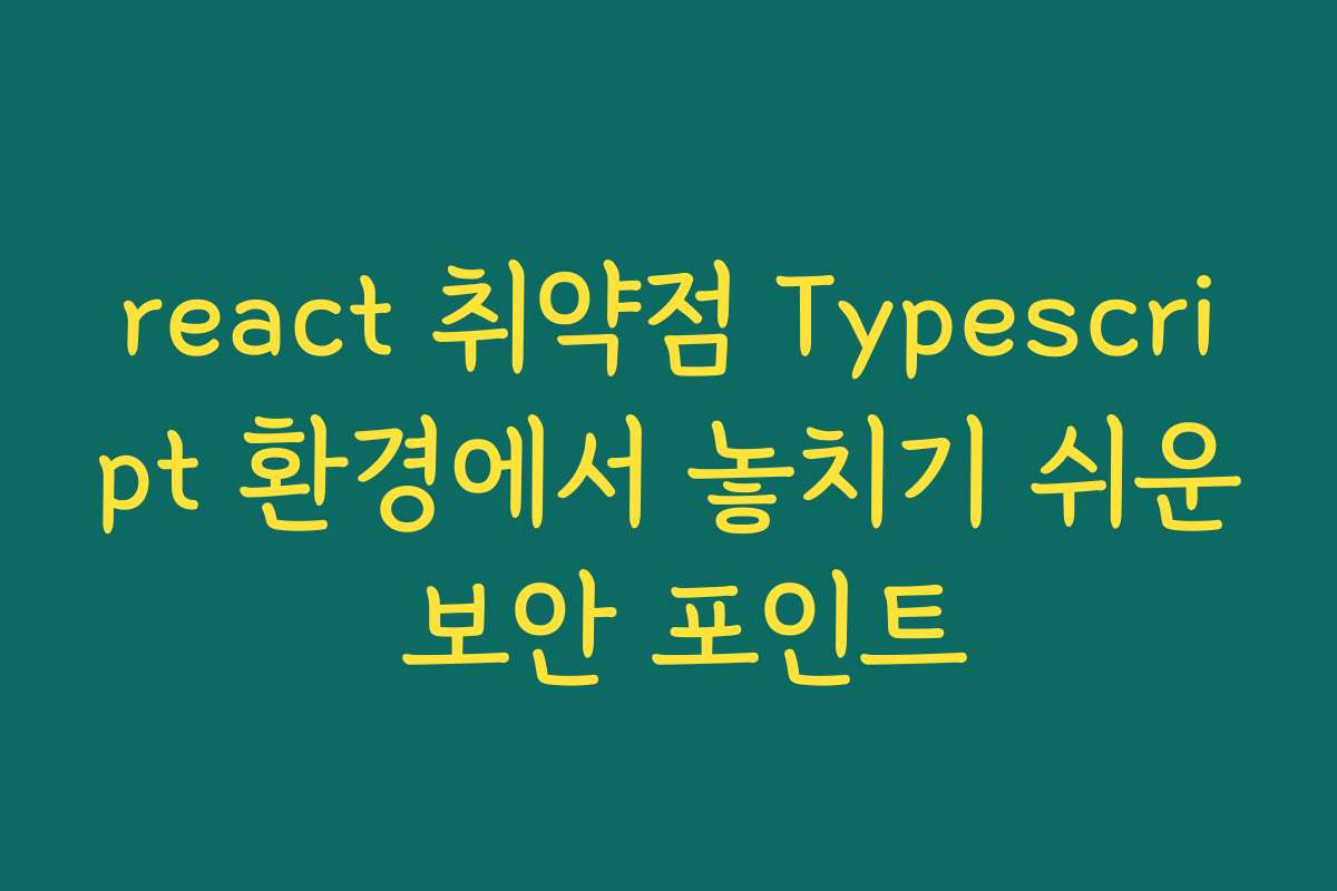 react 취약점 Typescript 환경에서 놓치기 쉬운 보안 포인트 react 취약점 Typescript 환경에서 놓치기 쉬운 보안 포인트