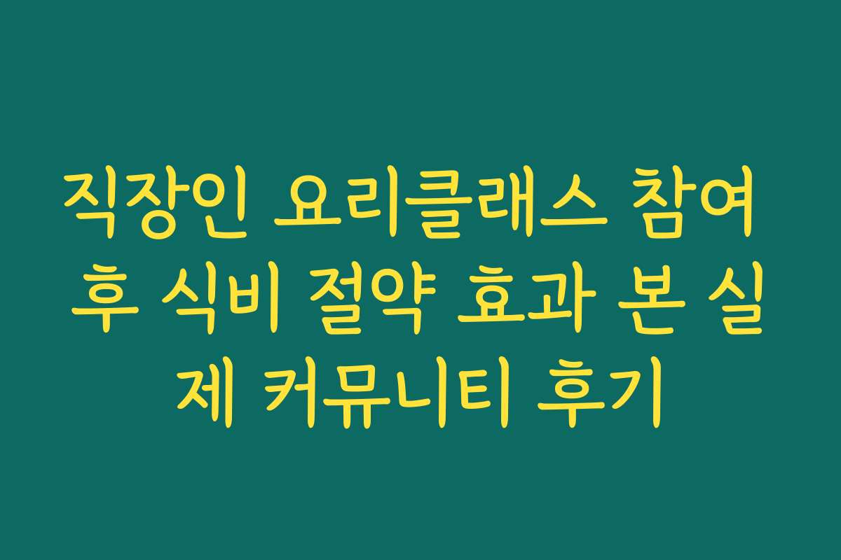 직장인 요리클래스 참여 후 식비 절약 효과 본 실제 커뮤니티 후기