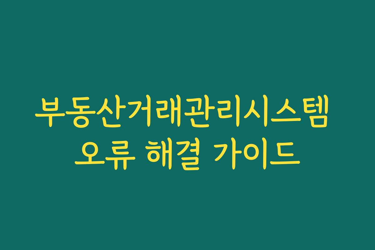 부동산거래관리시스템 오류 해결 가이드 부동산거래관리시스템 오류 해결 가이드