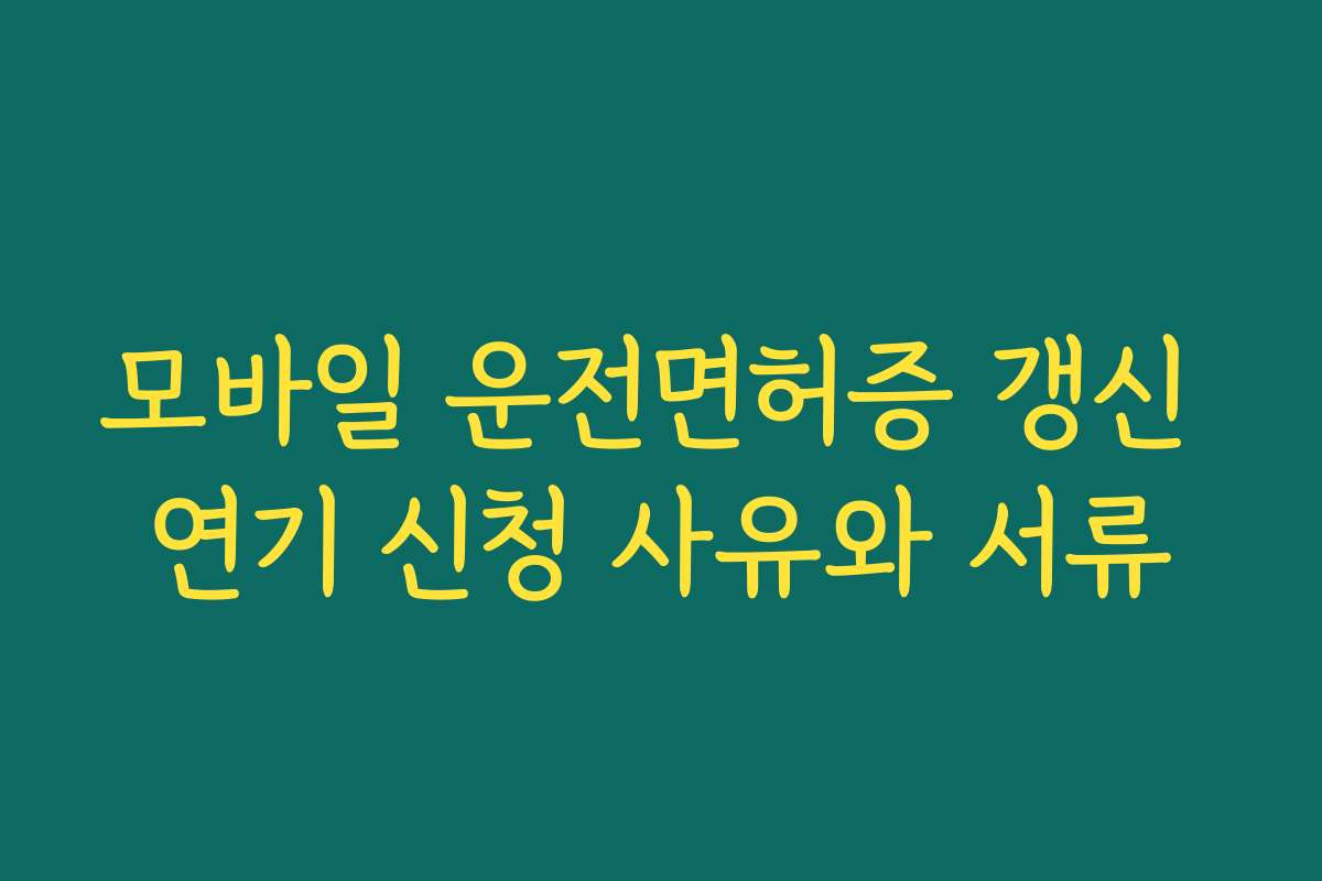 모바일 운전면허증 갱신 연기 신청 사유와 서류