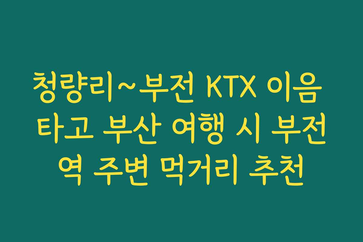 청량리~부전 KTX 이음 타고 부산 여행 시 부전역 주변 먹거리 추천 청량리~부전 KTX 이음 타고 부산 여행 시 부전역 주변 먹거리 추천