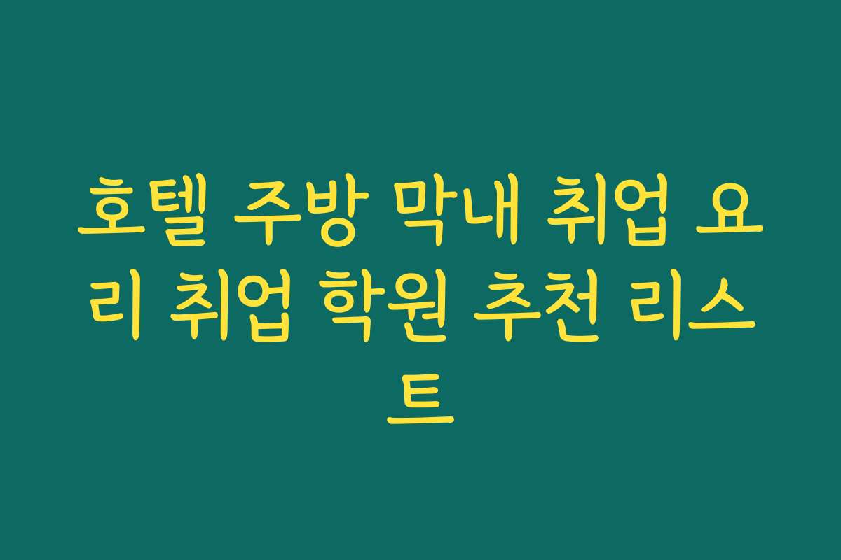 호텔 주방 막내 취업 요리 취업 학원 추천 리스트 호텔 주방 막내 취업 요리 취업 학원 추천 리스트