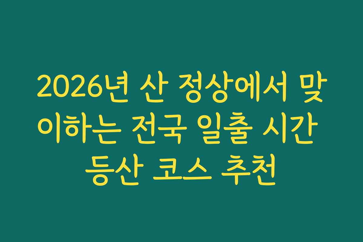 2026년 산 정상에서 맞이하는 전국 일출 시간 등산 코스 추천