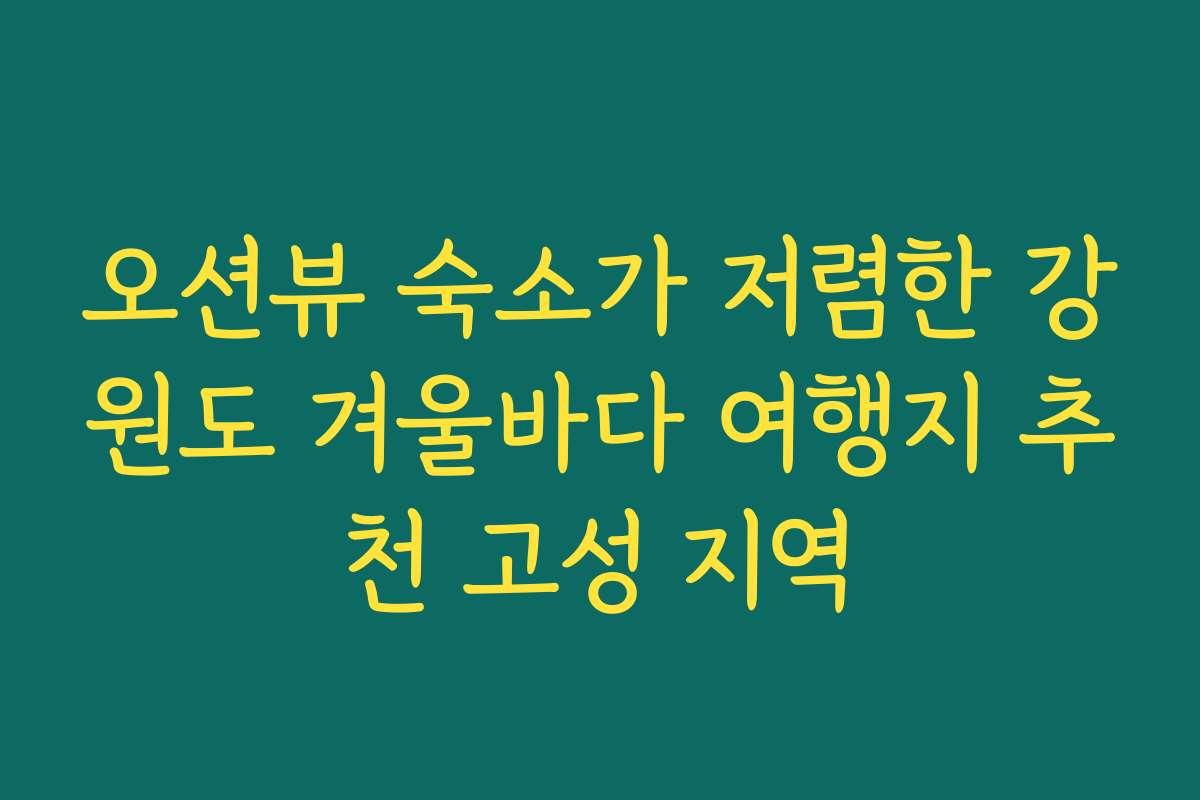 오션뷰 숙소가 저렴한 강원도 겨울바다 여행지 추천 고성 지역