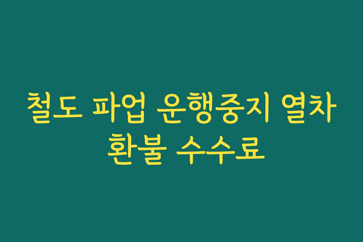 철도 파업 운행중지 열차 환불 수수료 철도 파업 운행중지 열차 환불 수수료