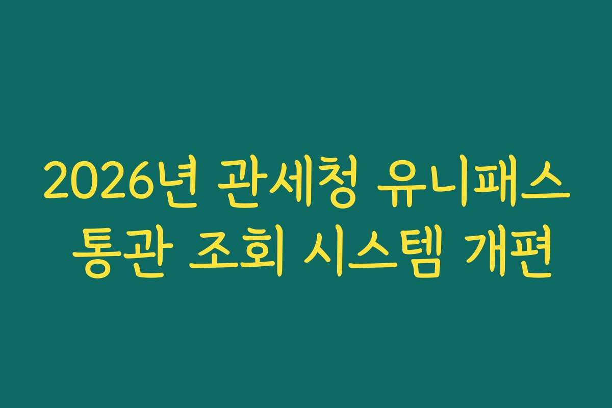2026년 관세청 유니패스 통관 조회 시스템 개편