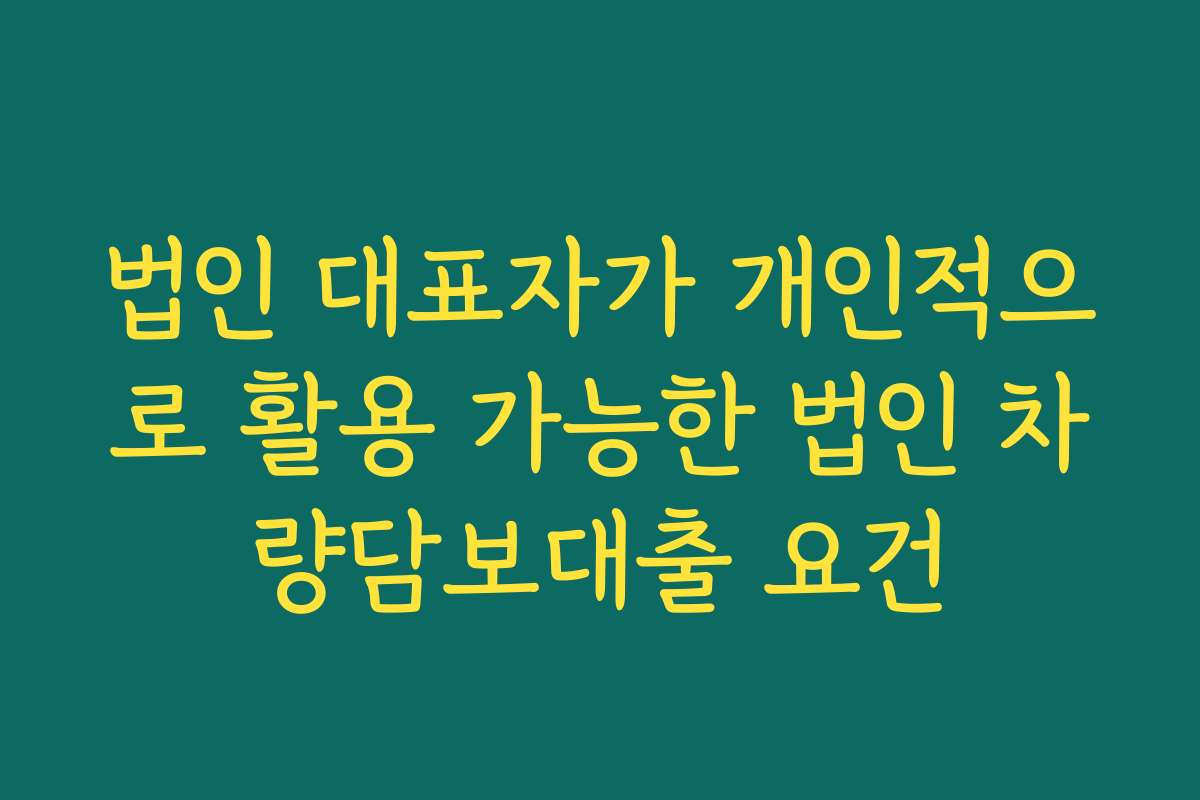 법인 대표자가 개인적으로 활용 가능한 법인 차량담보대출 요건