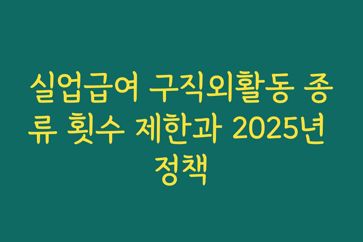 실업급여 구직외활동 종류 횟수 제한과 2025년 정책 실업급여 구직외활동 종류 횟수 제한과 2025년 정책