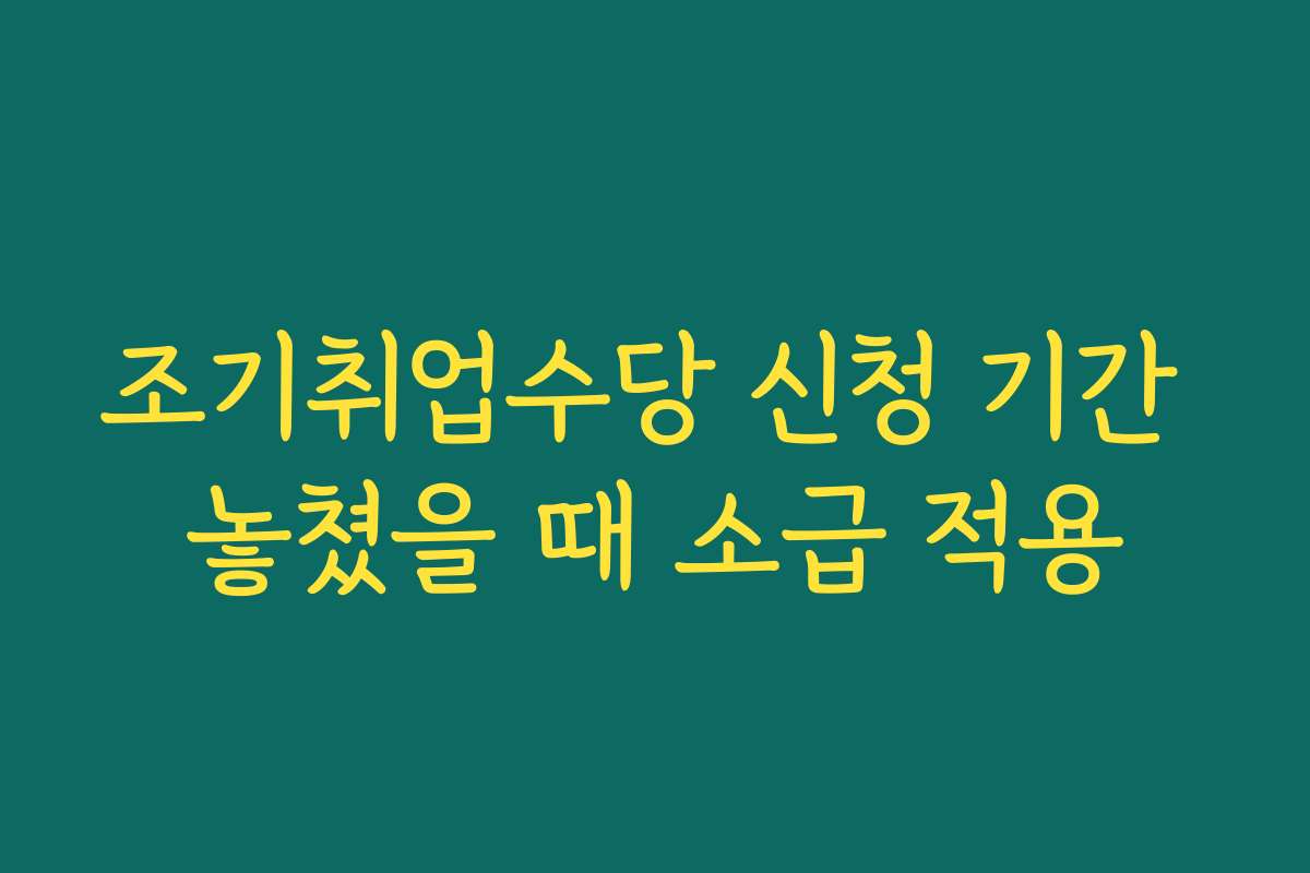 조기취업수당 신청 기간 놓쳤을 때 소급 적용 조기취업수당 신청 기간 놓쳤을 때 소급 적용