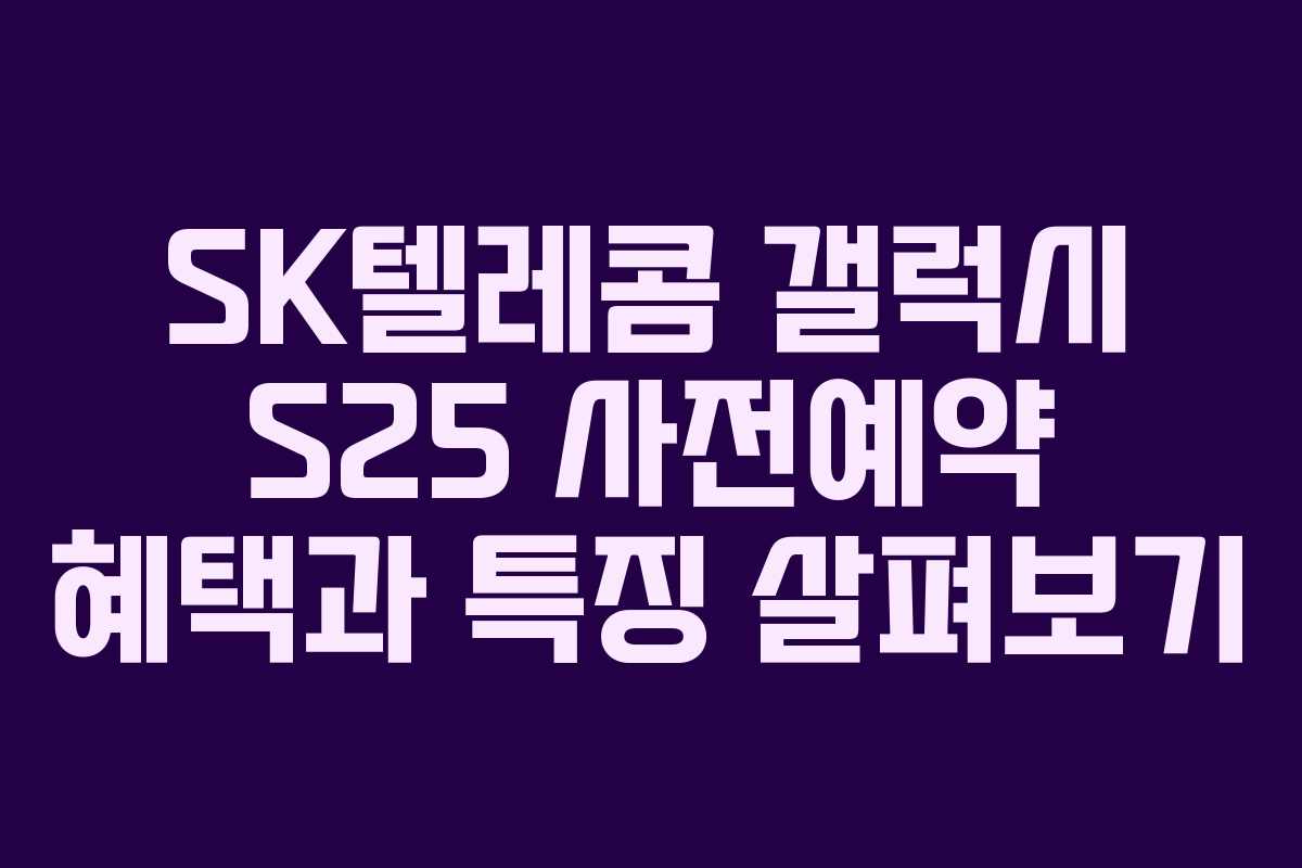 SK텔레콤 갤럭시 S25 사전예약 혜택과 특징 살펴보기