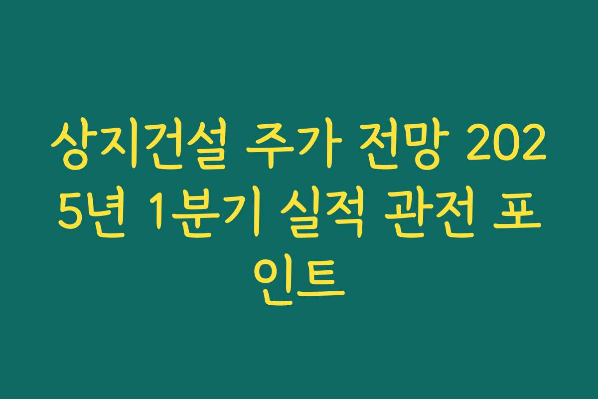 상지건설 주가 전망 2025년 1분기 실적 관전 포인트