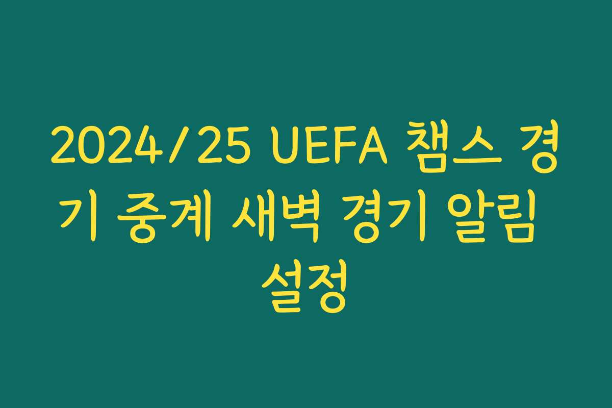 2024/25 UEFA 챔스 경기 중계 새벽 경기 알림 설정 2024/25 UEFA 챔스 경기 중계 새벽 경기 알림 설정