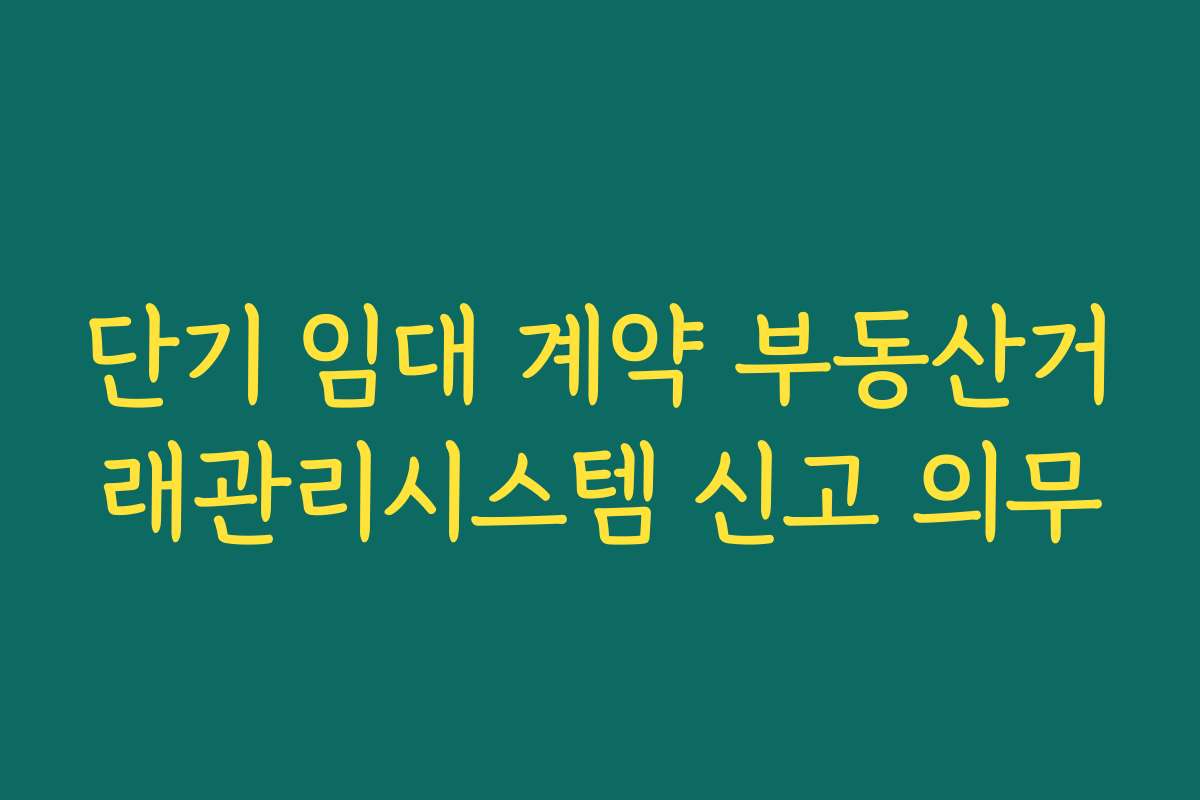 단기 임대 계약 부동산거래관리시스템 신고 의무 단기 임대 계약 부동산거래관리시스템 신고 의무