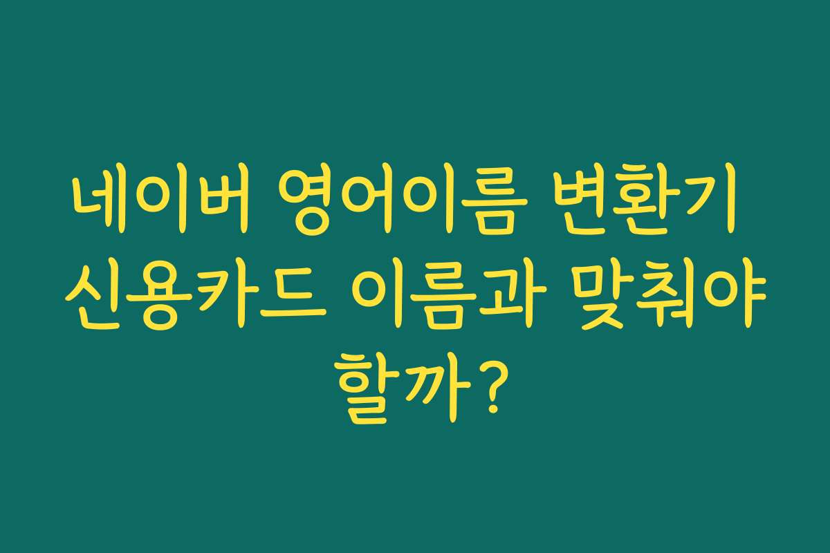 네이버 영어이름 변환기 신용카드 이름과 맞춰야 할까?