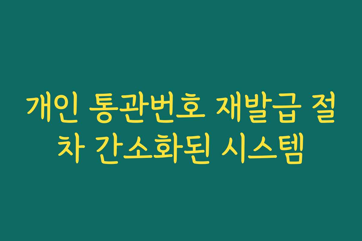 개인 통관번호 재발급 절차 간소화된 시스템 개인 통관번호 재발급 절차 간소화된 시스템