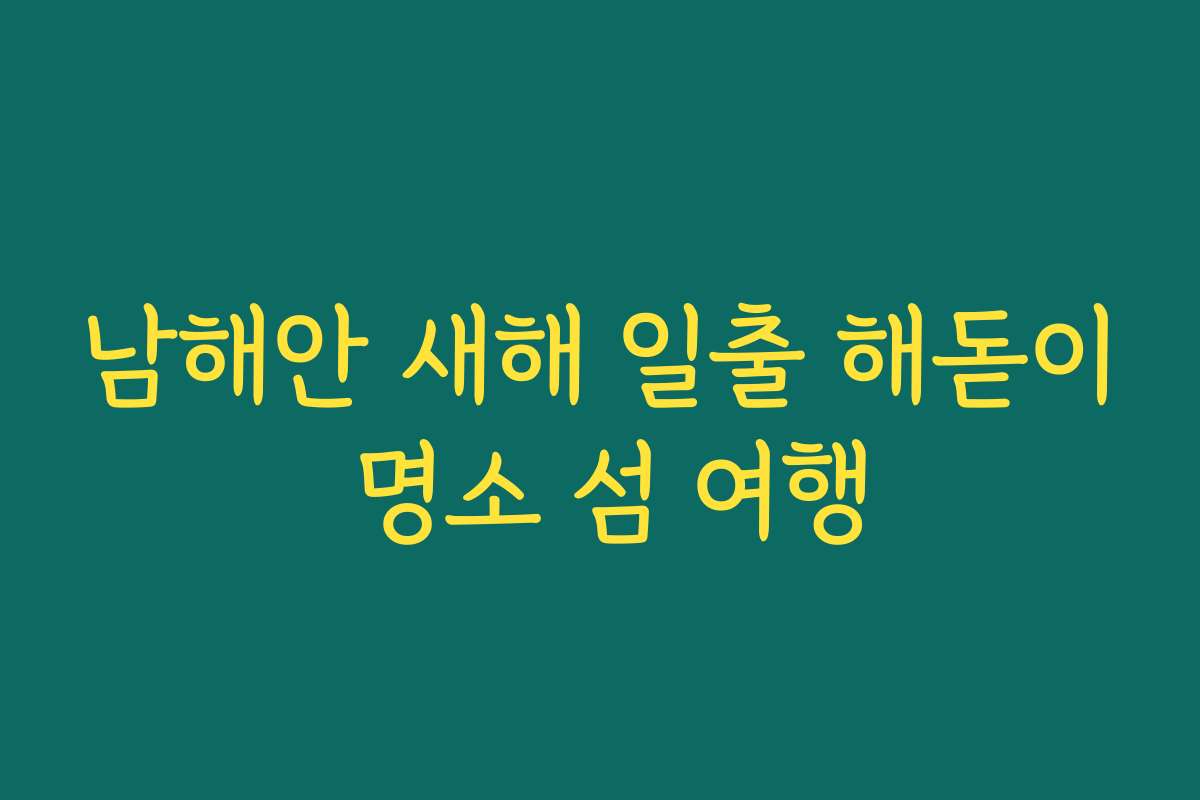 남해안 새해 일출 해돋이 명소 섬 여행 남해안 새해 일출 해돋이 명소 섬 여행