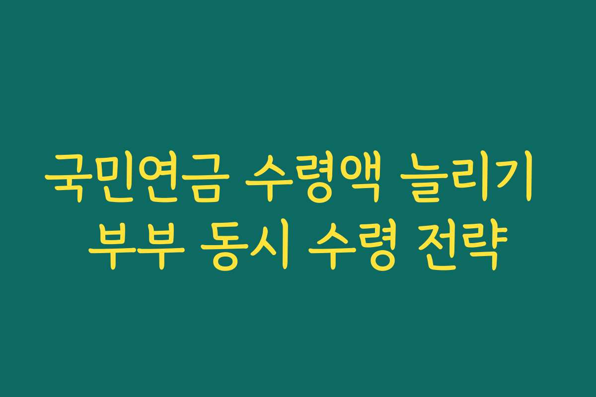 국민연금 수령액 늘리기 부부 동시 수령 전략