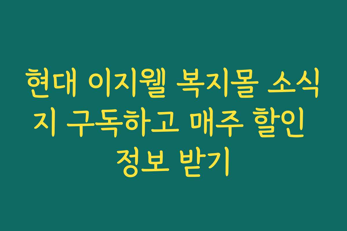 현대 이지웰 복지몰 소식지 구독하고 매주 할인 정보 받기