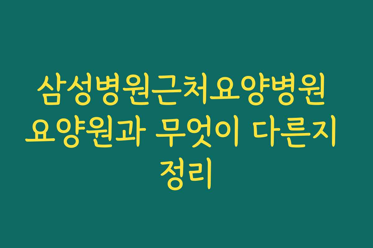 삼성병원근처요양병원 요양원과 무엇이 다른지 정리