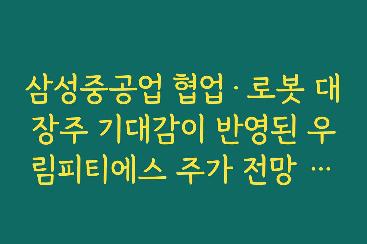 삼성중공업 협업·로봇 대장주 기대감이 반영된 우림피티에스 주가 전망 유튜브 리포트 요약