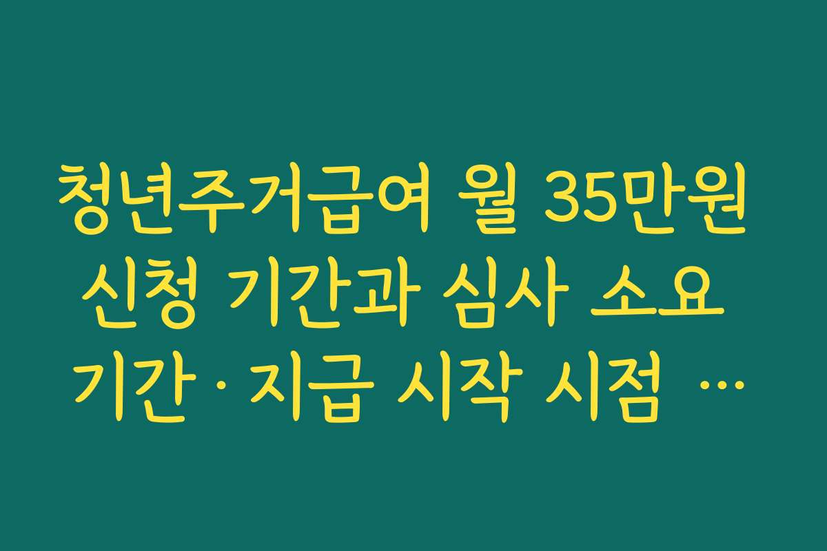 청년주거급여 월 35만원 신청 기간과 심사 소요 기간·지급 시작 시점 정리