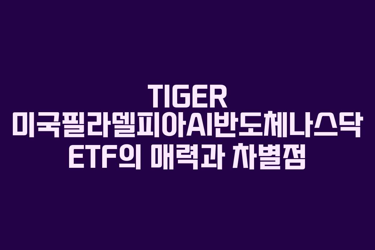 TIGER 미국필라델피아AI반도체나스닥 ETF의 매력과 차별점