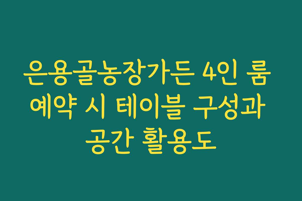 은용골농장가든 4인 룸 예약 시 테이블 구성과 공간 활용도