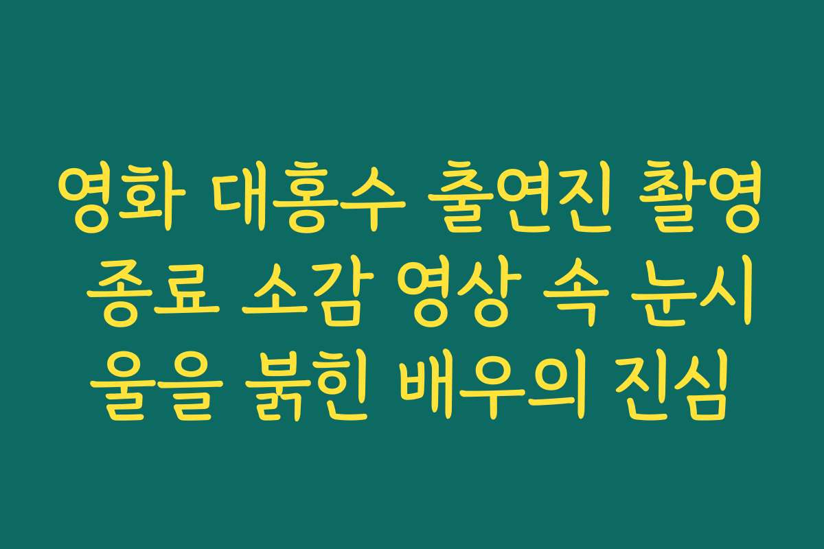 영화 대홍수 출연진 촬영 종료 소감 영상 속 눈시울을 붉힌 배우의 진심 영화 대홍수 출연진 촬영 종료 소감 영상 속 눈시울을 붉힌 배우의 진심