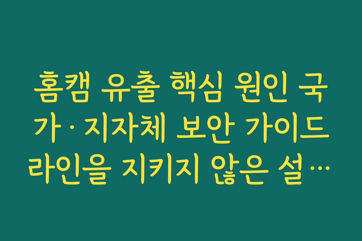 홈캠 유출 핵심 원인 국가·지자체 보안 가이드라인을 지키지 않은 설치 관행