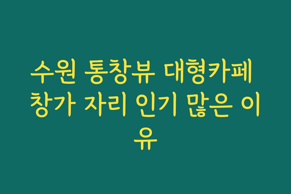 수원 통창뷰 대형카페 창가 자리 인기 많은 이유 수원 통창뷰 대형카페 창가 자리 인기 많은 이유