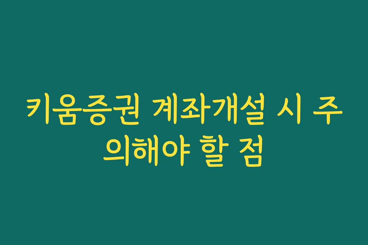 키움증권 계좌개설 시 주의해야 할 점