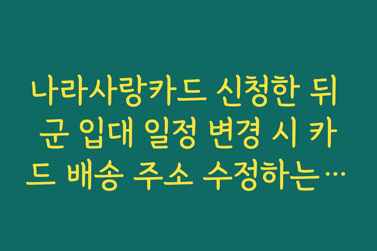 나라사랑카드 신청한 뒤 군 입대 일정 변경 시 카드 배송 주소 수정하는 요령