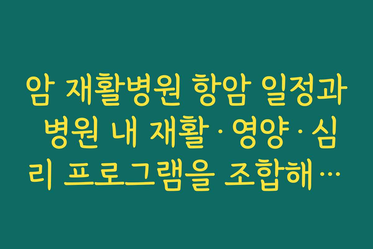 암 재활병원 항암 일정과 병원 내 재활·영양·심리 프로그램을 조합해 하루 일정을 짜는 요령