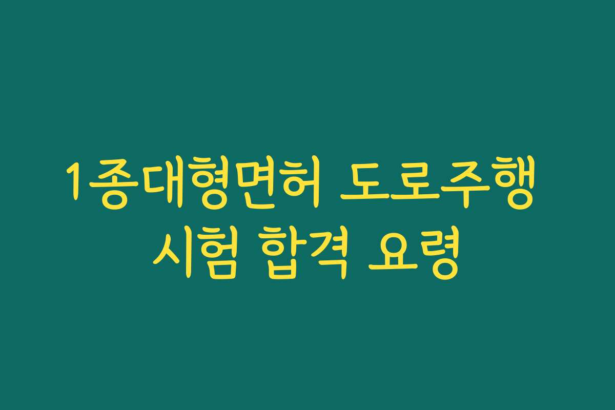 1종대형면허 도로주행 시험 합격 요령