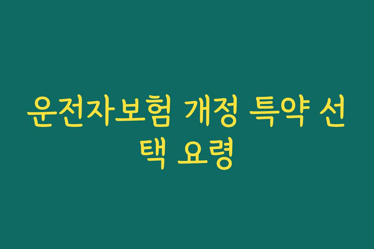 운전자보험 개정 특약 선택 요령 운전자보험 개정 특약 선택 요령
