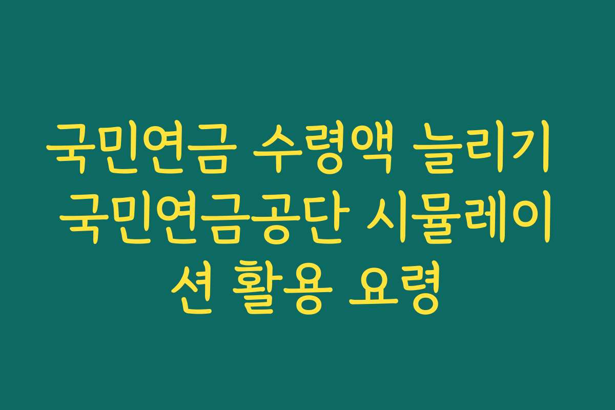 국민연금 수령액 늘리기 국민연금공단 시뮬레이션 활용 요령 국민연금 수령액 늘리기 국민연금공단 시뮬레이션 활용 요령