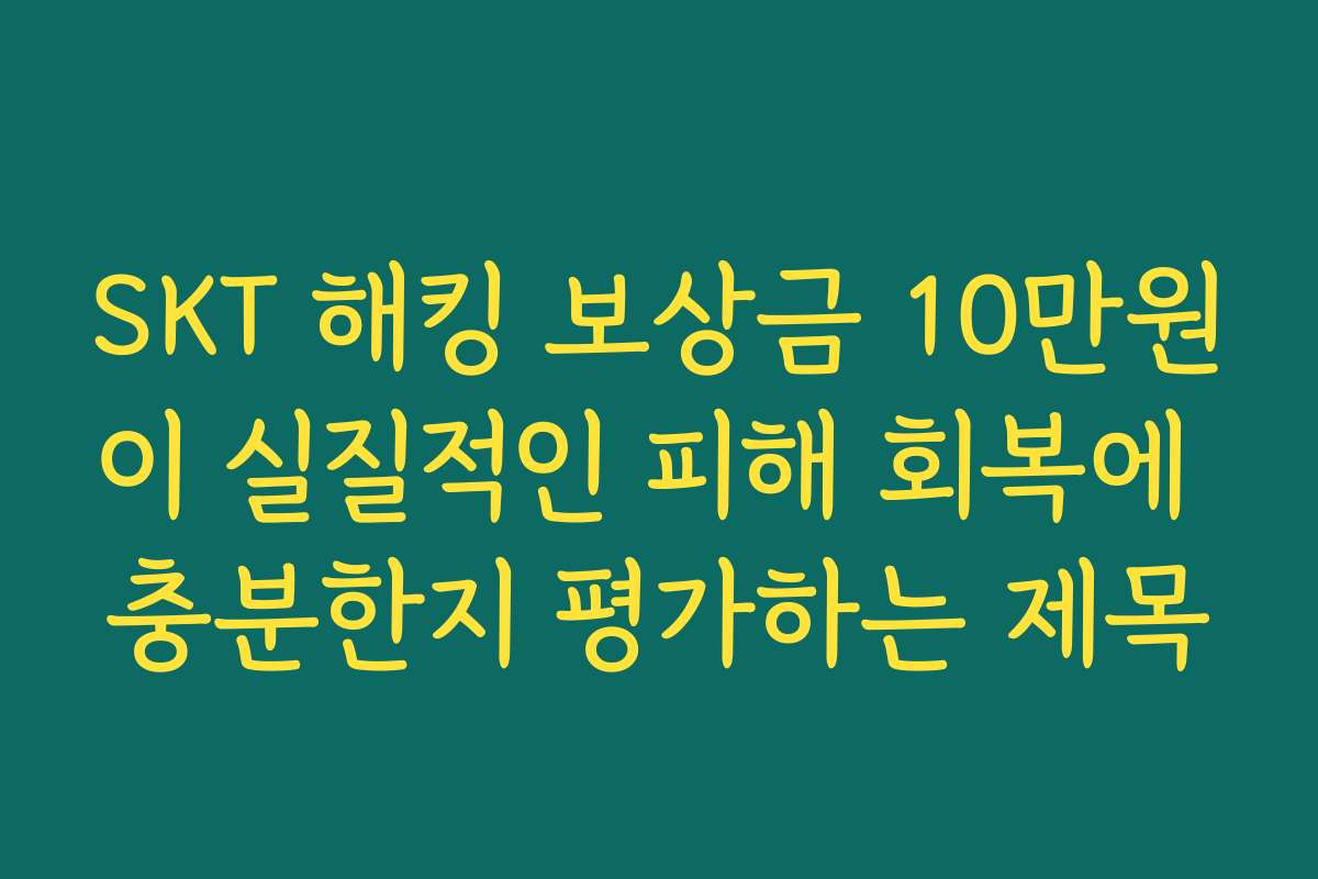 SKT 해킹 보상금 10만원이 실질적인 피해 회복에 충분한지 평가하는 제목